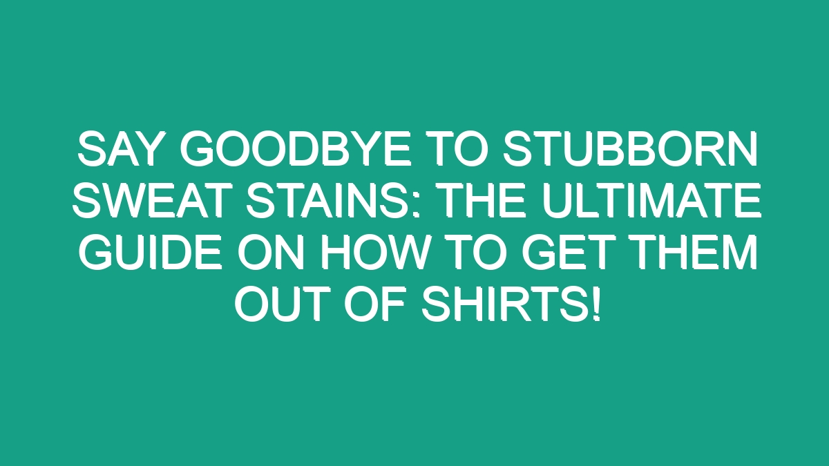 Say Goodbye To Stubborn Sweat Stains The Ultimate Guide On How To Get