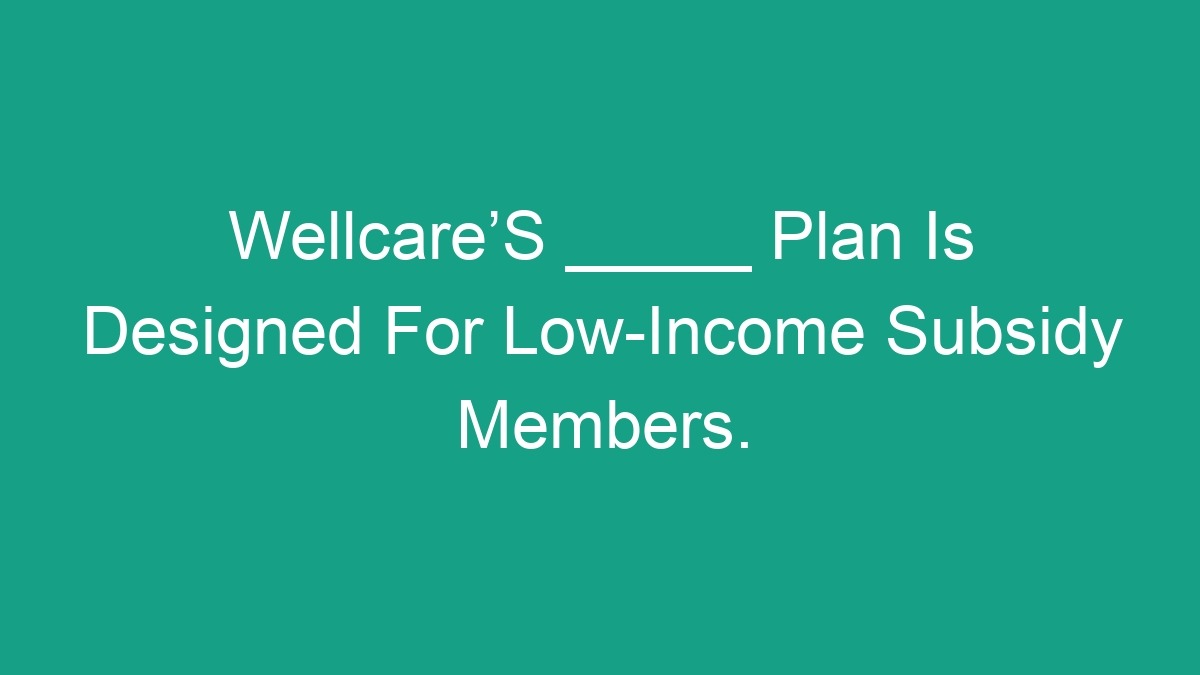 WellcareʼS _____ Plan Is Designed For Subsidy Members