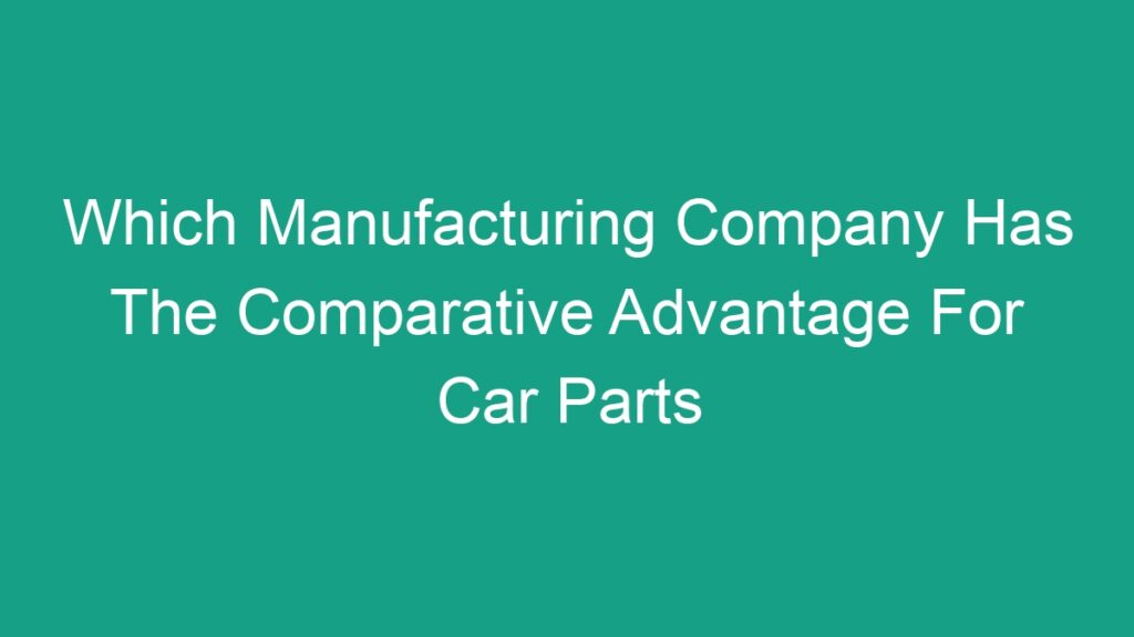 which-manufacturing-company-has-the-comparative-advantage-for-car-parts