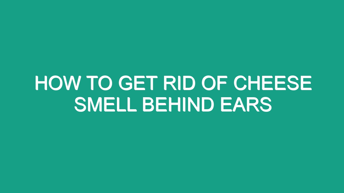 How To Get Rid Of Cheese Smell Behind Ears - Android62